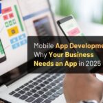 Mobile App Development: Why Your Business Needs an App in 2025